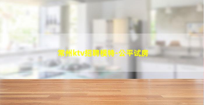 常州ktv招聘模特-公平试房