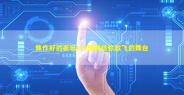 焦作好的夜场ktv招聘给你放飞的舞台