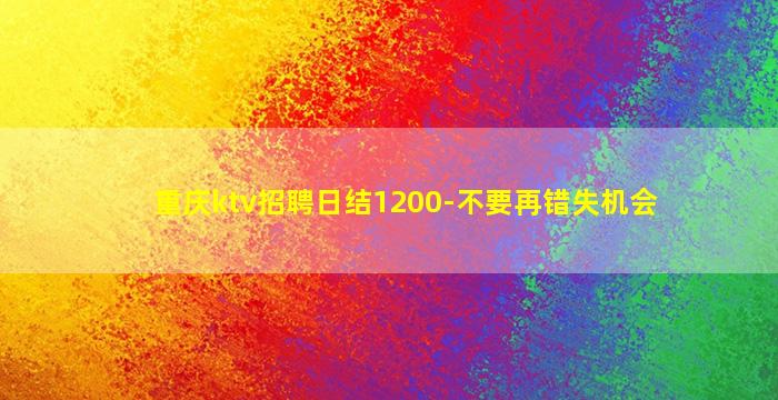 重庆ktv招聘日结1200-不要再错失机会
